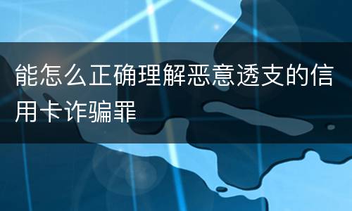 能怎么正确理解恶意透支的信用卡诈骗罪