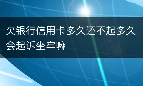 欠银行信用卡多久还不起多久会起诉坐牢嘛