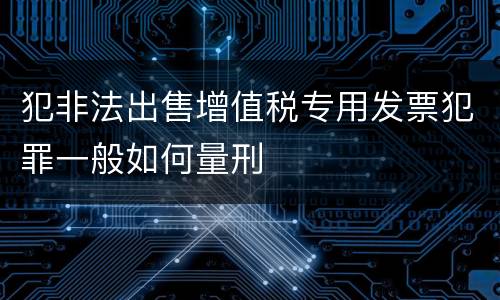 犯非法出售增值税专用发票犯罪一般如何量刑