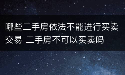 哪些二手房依法不能进行买卖交易 二手房不可以买卖吗