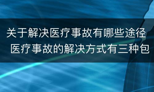 关于解决医疗事故有哪些途径 医疗事故的解决方式有三种包括什么