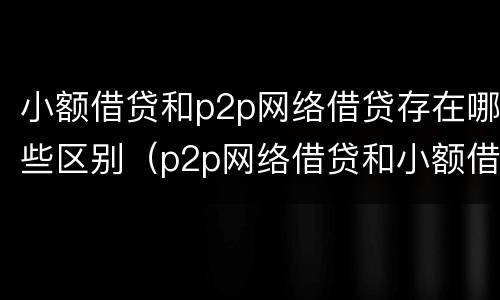 小额借贷和p2p网络借贷存在哪些区别（p2p网络借贷和小额借贷的区别）