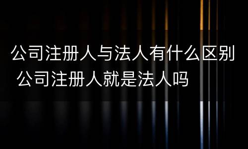 公司注册人与法人有什么区别 公司注册人就是法人吗