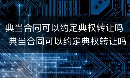 典当合同可以约定典权转让吗 典当合同可以约定典权转让吗合法吗