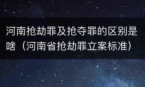 河南抢劫罪及抢夺罪的区别是啥（河南省抢劫罪立案标准）