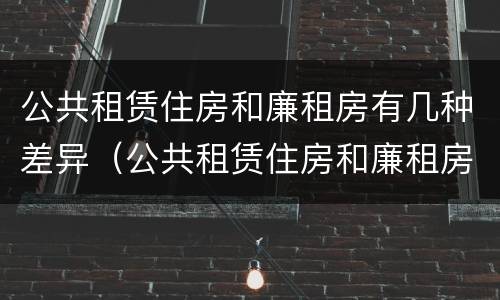 公共租赁住房和廉租房有几种差异（公共租赁住房和廉租房有几种差异类型）