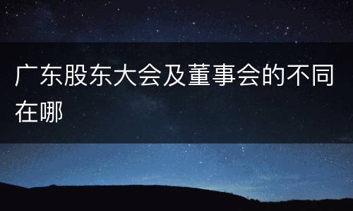 广东股东大会及董事会的不同在哪