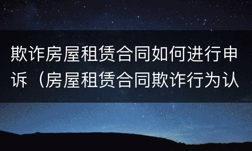 欺诈房屋租赁合同如何进行申诉（房屋租赁合同欺诈行为认定）