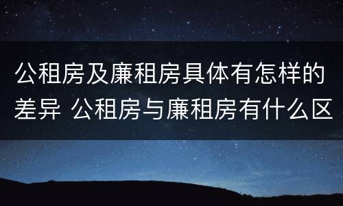 公租房及廉租房具体有怎样的差异 公租房与廉租房有什么区别?