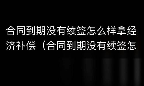 合同到期没有续签怎么样拿经济补偿（合同到期没有续签怎么样拿经济补偿款）