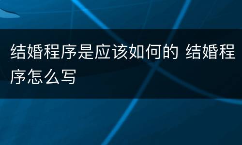 结婚程序是应该如何的 结婚程序怎么写