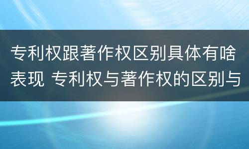 专利权跟著作权区别具体有啥表现 专利权与著作权的区别与联系