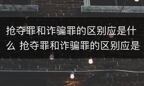 抢夺罪和诈骗罪的区别应是什么 抢夺罪和诈骗罪的区别应是什么意思