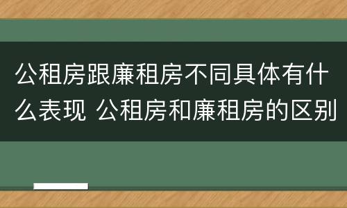 公租房跟廉租房不同具体有什么表现 公租房和廉租房的区别是什么请继续我在听