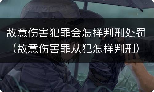 故意伤害犯罪会怎样判刑处罚（故意伤害罪从犯怎样判刑）