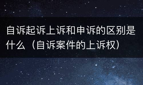 自诉起诉上诉和申诉的区别是什么（自诉案件的上诉权）