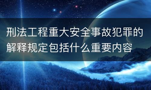 刑法工程重大安全事故犯罪的解释规定包括什么重要内容