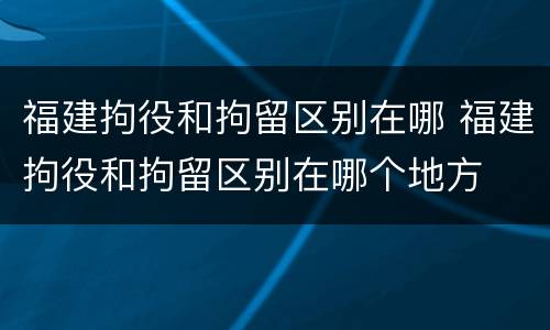 福建拘役和拘留区别在哪 福建拘役和拘留区别在哪个地方