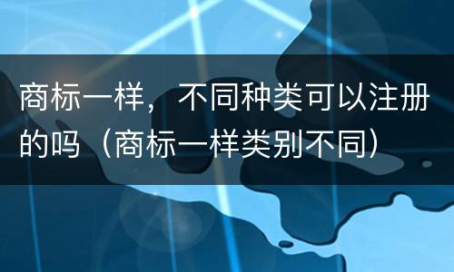 商标一样，不同种类可以注册的吗（商标一样类别不同）