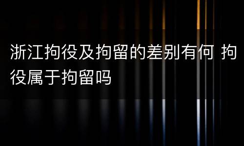 浙江拘役及拘留的差别有何 拘役属于拘留吗