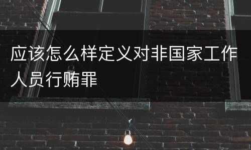 应该怎么样定义对非国家工作人员行贿罪