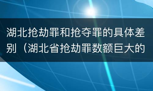 湖北抢劫罪和抢夺罪的具体差别（湖北省抢劫罪数额巨大的标准）