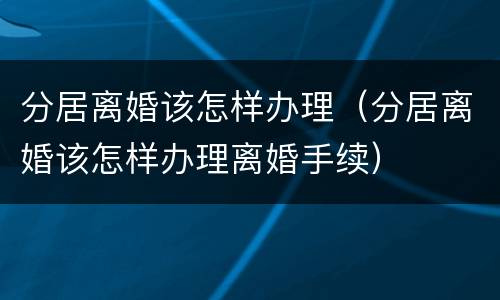 分居离婚该怎样办理（分居离婚该怎样办理离婚手续）