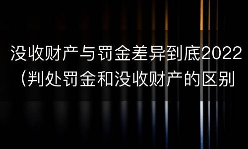 没收财产与罚金差异到底2022（判处罚金和没收财产的区别）