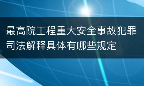 最高院工程重大安全事故犯罪司法解释具体有哪些规定