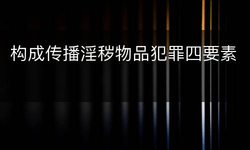 构成传播淫秽物品犯罪四要素