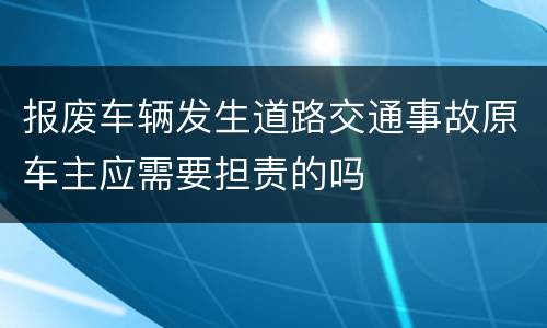 报废车辆发生道路交通事故原车主应需要担责的吗