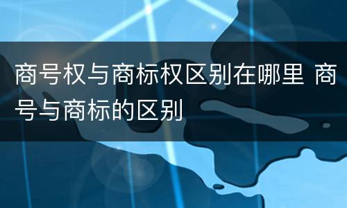 商号权与商标权区别在哪里 商号与商标的区别