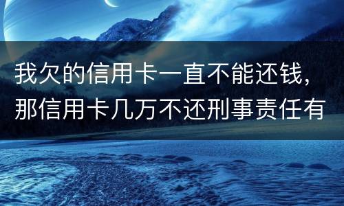 我欠的信用卡一直不能还钱，那信用卡几万不还刑事责任有吗