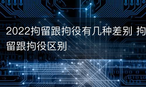 2022拘留跟拘役有几种差别 拘留跟拘役区别