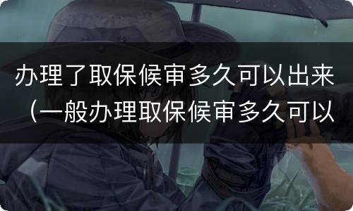 办理了取保候审多久可以出来（一般办理取保候审多久可以出来）