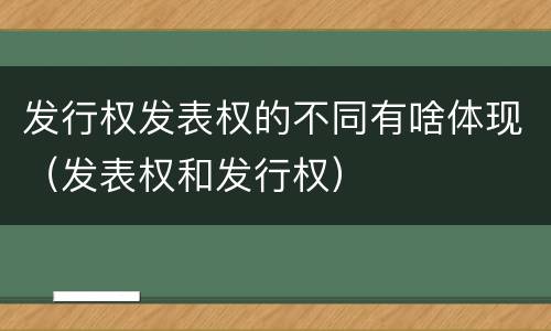 发行权发表权的不同有啥体现（发表权和发行权）