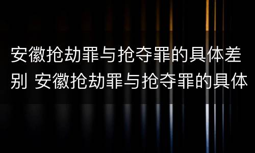 安徽抢劫罪与抢夺罪的具体差别 安徽抢劫罪与抢夺罪的具体差别在哪