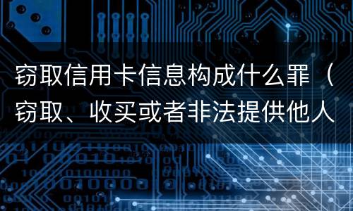 窃取信用卡信息构成什么罪（窃取、收买或者非法提供他人信用卡信息罪）