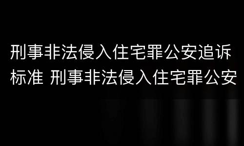 刑事非法侵入住宅罪公安追诉标准 刑事非法侵入住宅罪公安追诉标准是多少