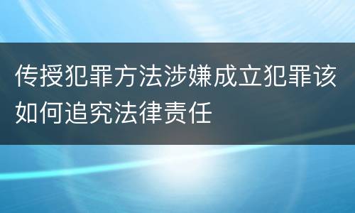 传授犯罪方法涉嫌成立犯罪该如何追究法律责任