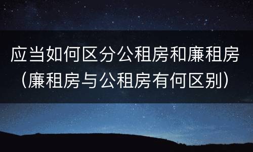 应当如何区分公租房和廉租房（廉租房与公租房有何区别）