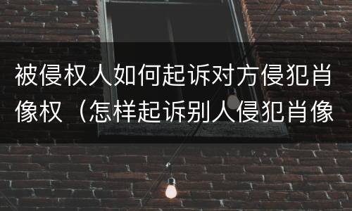 被侵权人如何起诉对方侵犯肖像权（怎样起诉别人侵犯肖像权）