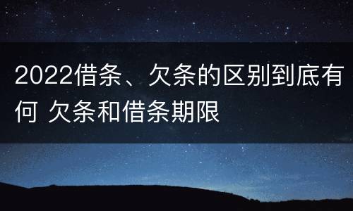 2022借条、欠条的区别到底有何 欠条和借条期限