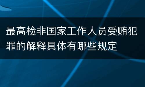 最高检非国家工作人员受贿犯罪的解释具体有哪些规定