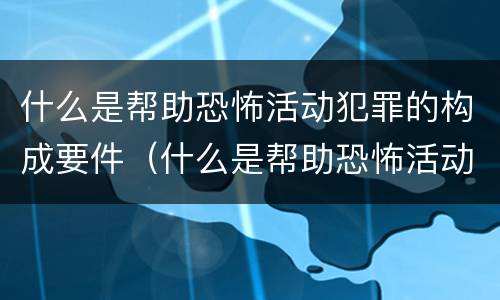 什么是帮助恐怖活动犯罪的构成要件（什么是帮助恐怖活动犯罪的构成要件）