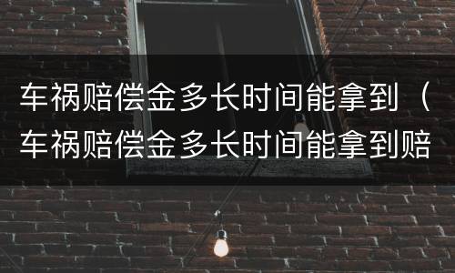 车祸赔偿金多长时间能拿到（车祸赔偿金多长时间能拿到赔偿款）