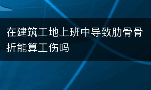 在建筑工地上班中导致肋骨骨折能算工伤吗