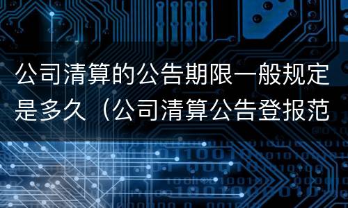 公司清算的公告期限一般规定是多久（公司清算公告登报范本）