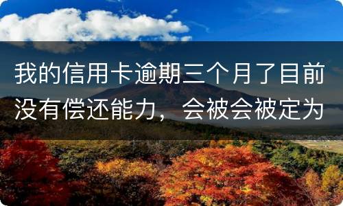 我的信用卡逾期三个月了目前没有偿还能力，会被会被定为诈骗罪