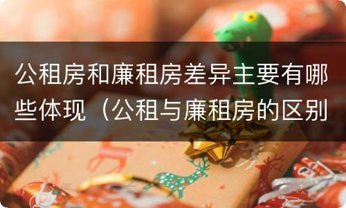 公租房和廉租房差异主要有哪些体现（公租与廉租房的区别是什么）